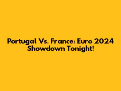Portugal Vs. France: Euro 2024 Showdown Tonight!