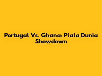 Portugal Vs. Ghana: Piala Dunia Showdown
