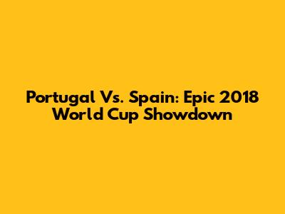 Portugal Vs. Spain: Epic 2018 World Cup Showdown