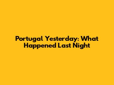 Portugal Yesterday: What Happened Last Night