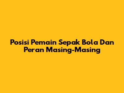 Posisi Pemain Sepak Bola Dan Peran Masing-Masing