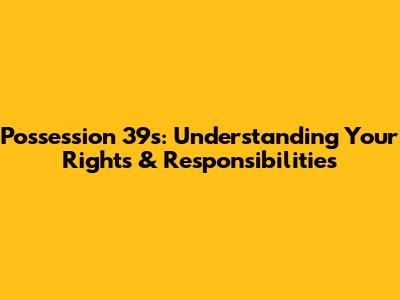 Possession 39s: Understanding Your Rights & Responsibilities