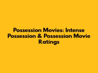 Possession Movies: Intense Possession & Possession Movie Ratings
