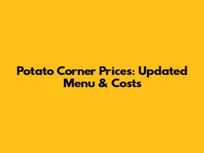 Potato Corner Prices: Updated Menu & Costs
