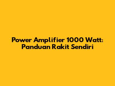 Power Amplifier 1000 Watt: Panduan Rakit Sendiri