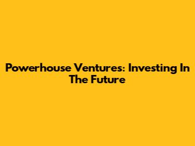 Powerhouse Ventures: Investing In The Future