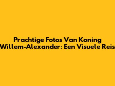 Prachtige Foto's Van Koning Willem-Alexander: Een Visuele Reis