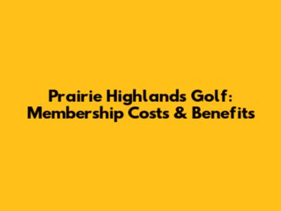 Prairie Highlands Golf: Membership Costs & Benefits