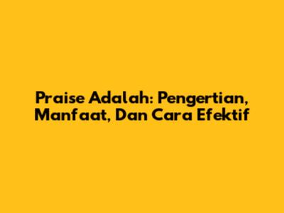Praise Adalah: Pengertian, Manfaat, Dan Cara Efektif