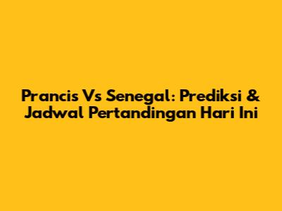 Prancis Vs Senegal: Prediksi & Jadwal Pertandingan Hari Ini