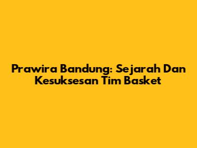 Prawira Bandung: Sejarah Dan Kesuksesan Tim Basket