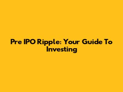 Pre IPO Ripple: Your Guide To Investing