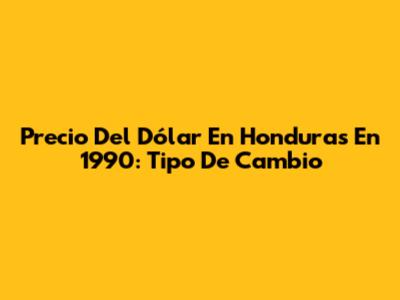 Precio Del Dólar En Honduras En 1990: Tipo De Cambio