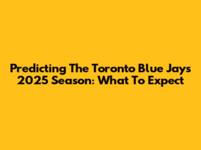 Predicting The Toronto Blue Jays' 2025 Season: What To Expect