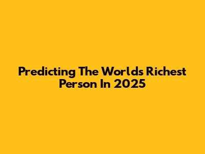 Predicting The World's Richest Person In 2025