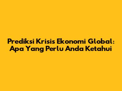 Prediksi Krisis Ekonomi Global: Apa Yang Perlu Anda Ketahui