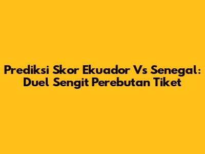 Prediksi Skor Ekuador Vs Senegal: Duel Sengit Perebutan Tiket
