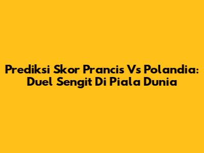 Prediksi Skor Prancis Vs Polandia: Duel Sengit Di Piala Dunia