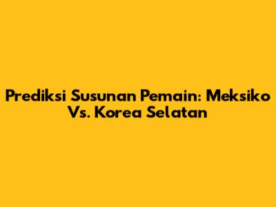Prediksi Susunan Pemain: Meksiko Vs. Korea Selatan