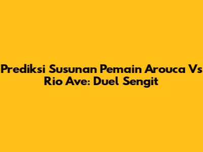 Prediksi Susunan Pemain Arouca Vs Rio Ave: Duel Sengit