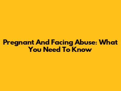 Pregnant And Facing Abuse: What You Need To Know