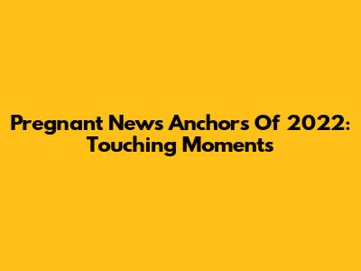 Pregnant News Anchors Of 2022: Touching Moments