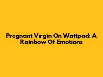Pregnant Virgin On Wattpad: A Rainbow Of Emotions