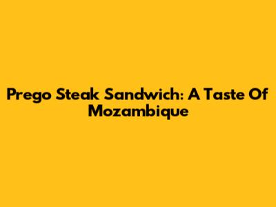 Prego Steak Sandwich: A Taste Of Mozambique