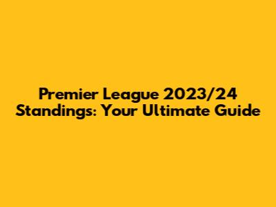 Premier League 2023/24 Standings: Your Ultimate Guide