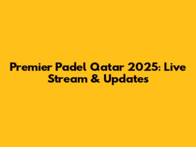Premier Padel Qatar 2025: Live Stream & Updates