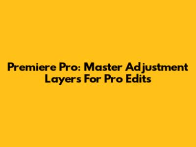 Premiere Pro: Master Adjustment Layers For Pro Edits