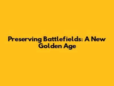 Preserving Battlefields: A New Golden Age