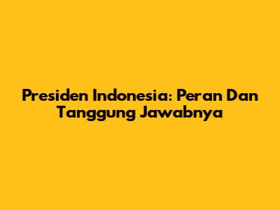 Presiden Indonesia: Peran Dan Tanggung Jawabnya