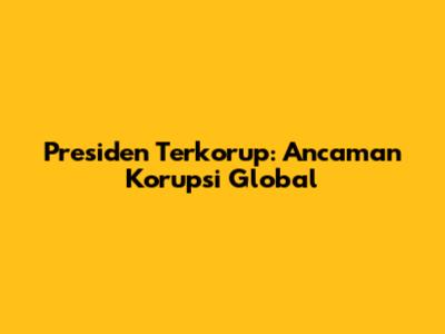 Presiden Terkorup: Ancaman Korupsi Global