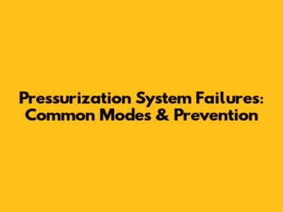 Pressurization System Failures: Common Modes & Prevention