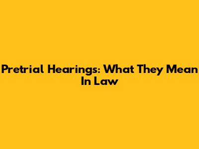 Pretrial Hearings: What They Mean In Law