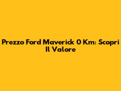Prezzo Ford Maverick 0 Km: Scopri Il Valore