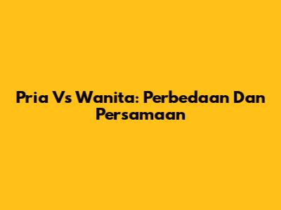 Pria Vs Wanita: Perbedaan Dan Persamaan