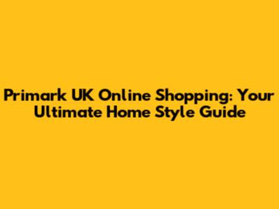 Primark UK Online Shopping: Your Ultimate Home Style Guide