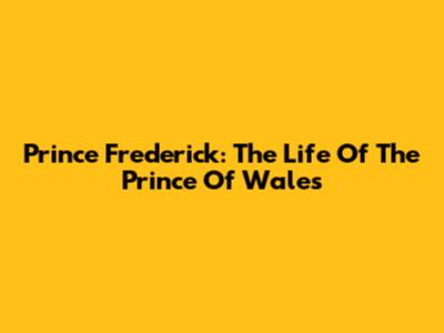 Prince Frederick: The Life Of The Prince Of Wales