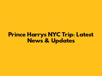 Prince Harry's NYC Trip: Latest News & Updates