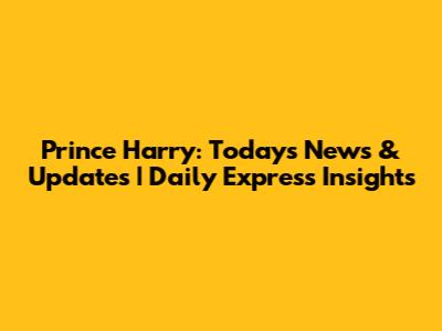 Prince Harry: Today's News & Updates | Daily Express Insights