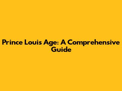 Prince Louis Age: A Comprehensive Guide