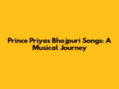 Prince Priya's Bhojpuri Songs: A Musical Journey