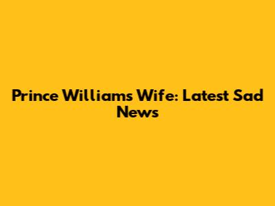 Prince William's Wife: Latest Sad News