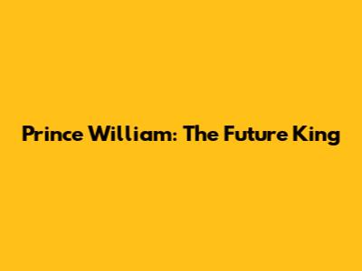 Prince William: The Future King