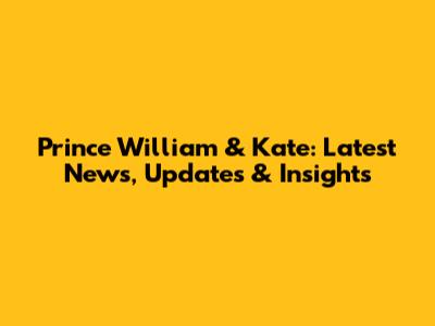 Prince William & Kate: Latest News, Updates & Insights