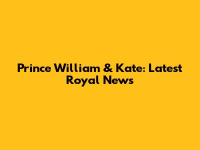 Prince William & Kate: Latest Royal News