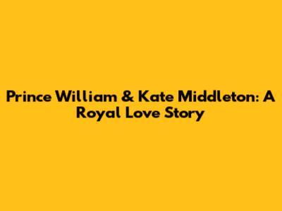 Prince William & Kate Middleton: A Royal Love Story