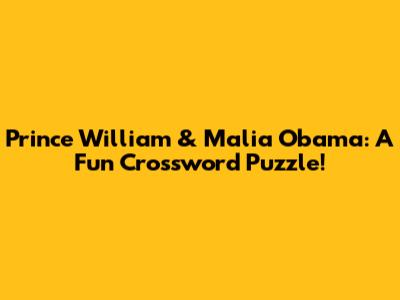 Prince William & Malia Obama: A Fun Crossword Puzzle!